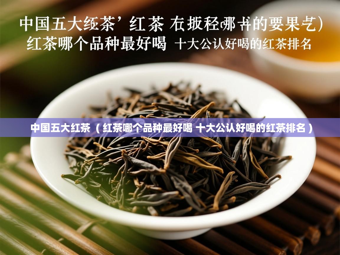  中国五大红茶  ( 红茶哪个品种最好喝 十大公认好喝的红茶排名 )