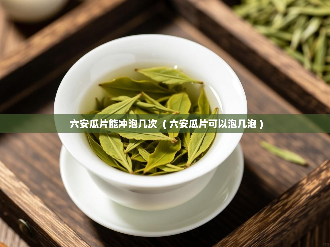  六安瓜片能冲泡几次  ( 六安瓜片可以泡几泡 )