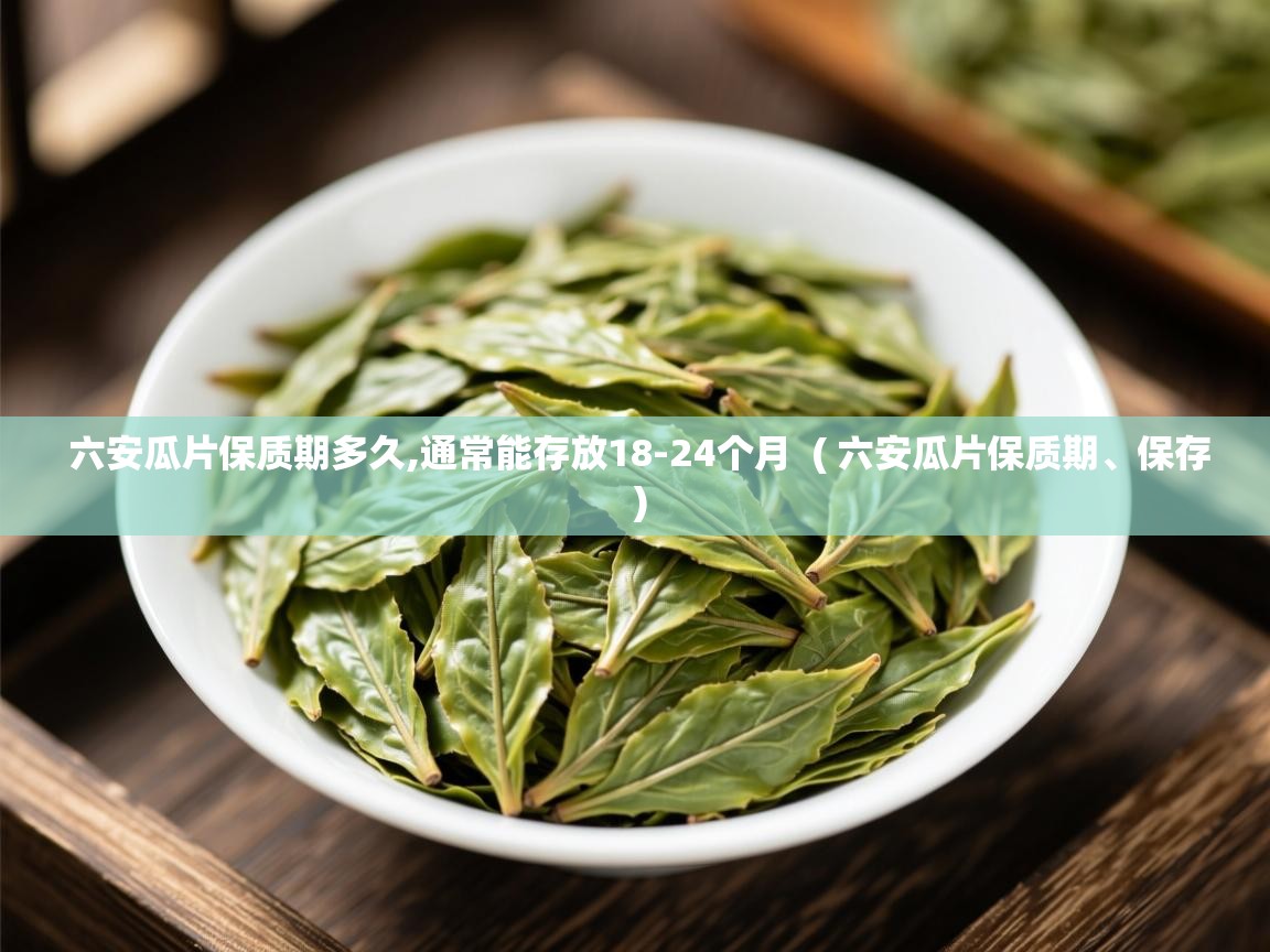  六安瓜片保质期多久,通常能存放18-24个月  ( 六安瓜片保质期、保存 )