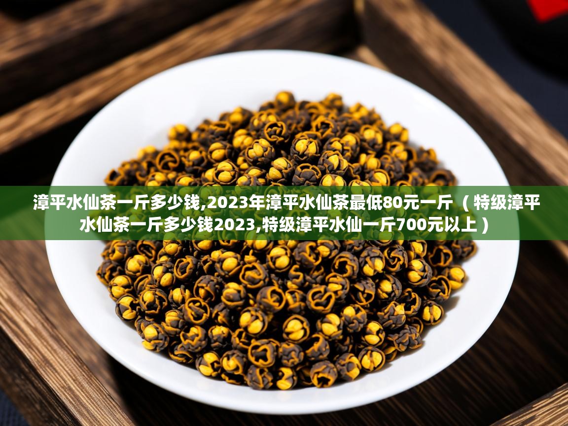  漳平水仙茶一斤多少钱,2023年漳平水仙茶最低80元一斤  ( 特级漳平水仙茶一斤多少钱2023,特级漳平水仙一斤700元以上 )
