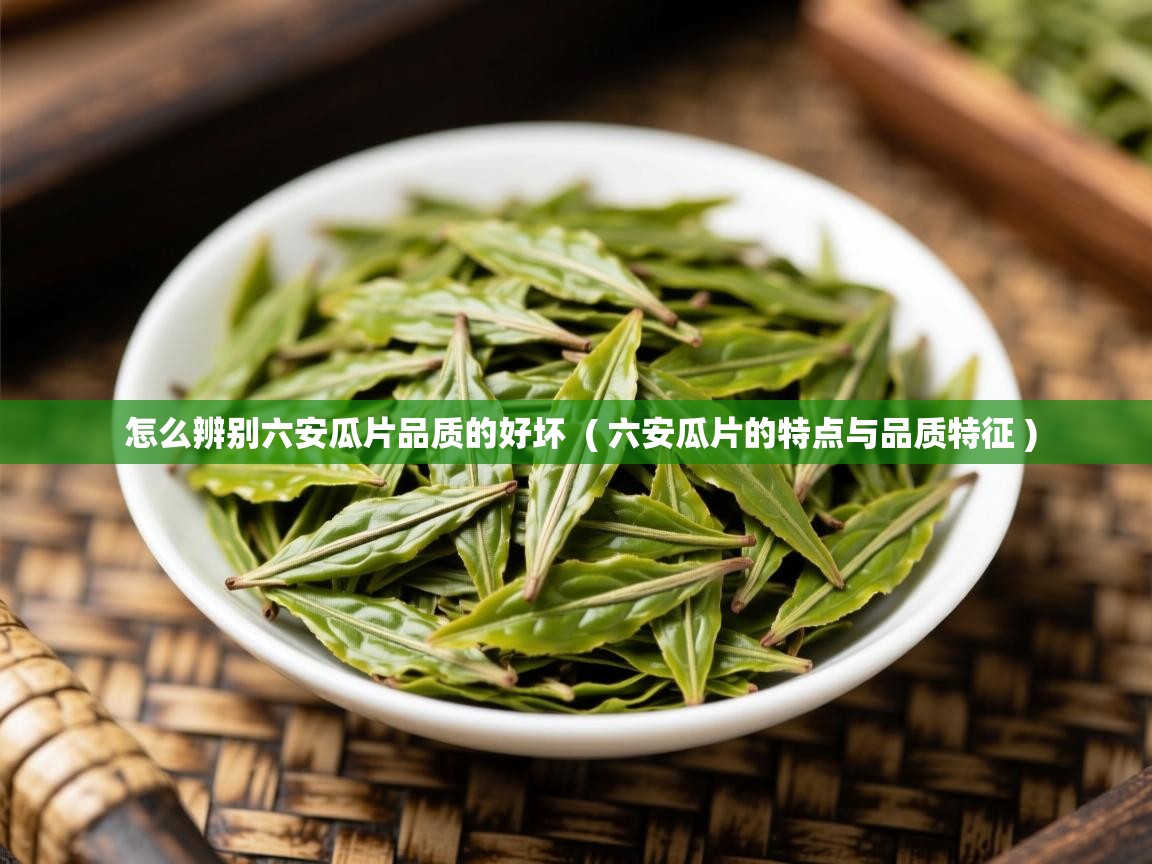  怎么辨别六安瓜片品质的好坏  ( 六安瓜片的特点与品质特征 )