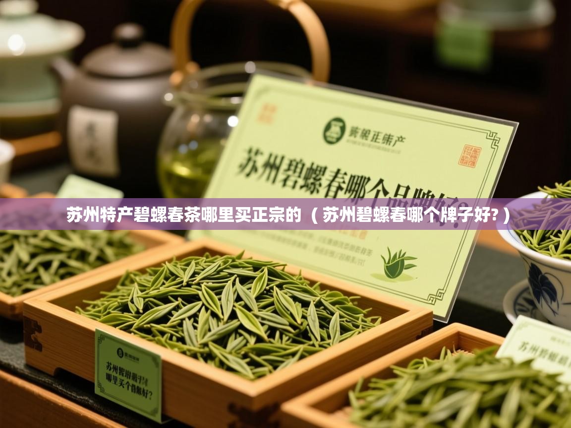 苏州特产碧螺春茶哪里买正宗的 ( 苏州碧螺春哪个牌子好? ) 苏州特产碧螺春茶哪里买正宗的 ( 苏州碧螺春哪个牌子好? )