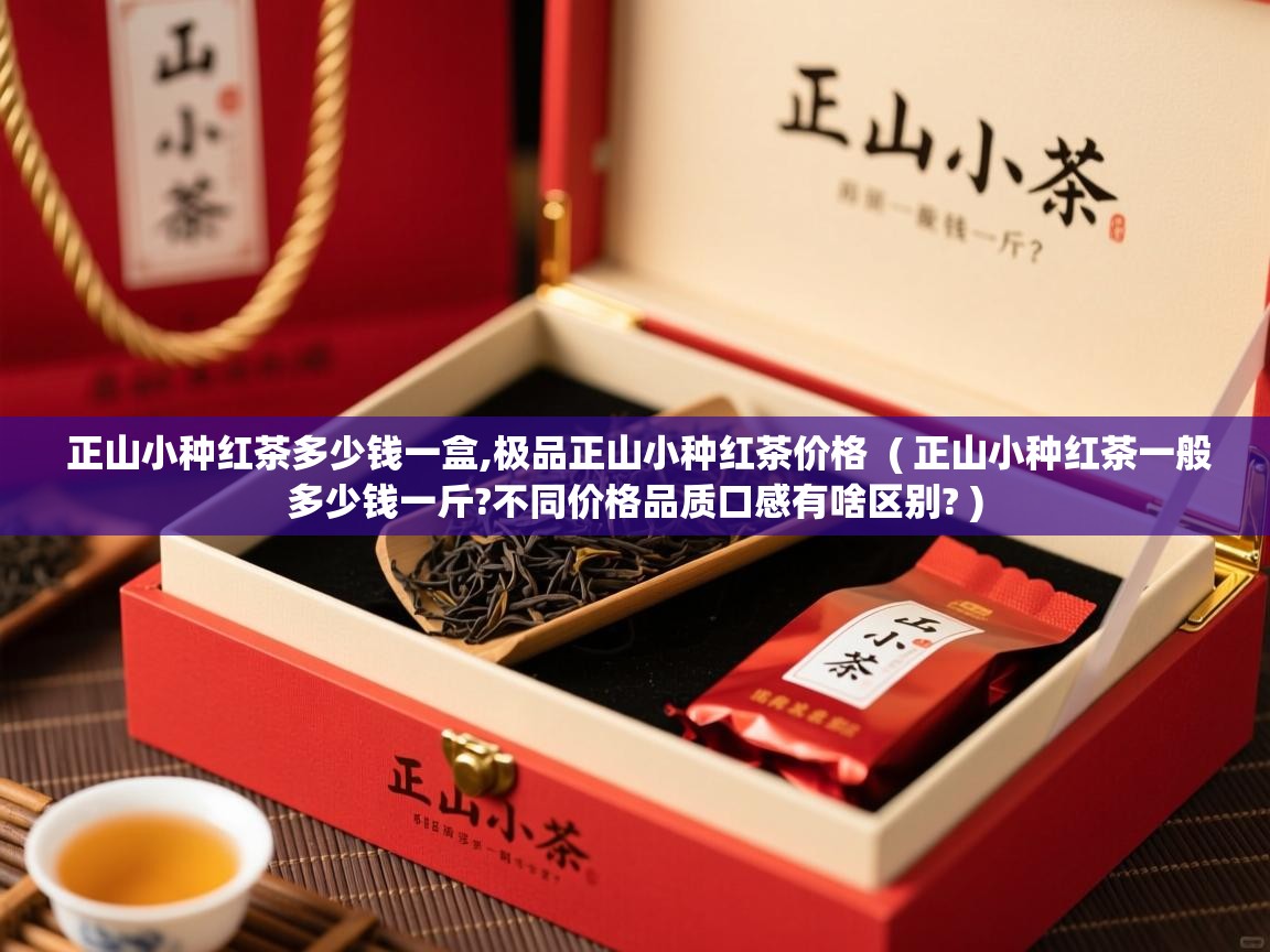  正山小种红茶多少钱一盒,极品正山小种红茶价格  ( 正山小种红茶一般多少钱一斤?不同价格品质口感有啥区别? )