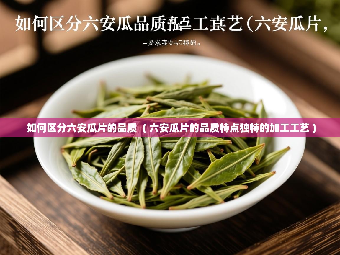 如何区分六安瓜片的品质  ( 六安瓜片的品质特点独特的加工工艺 )