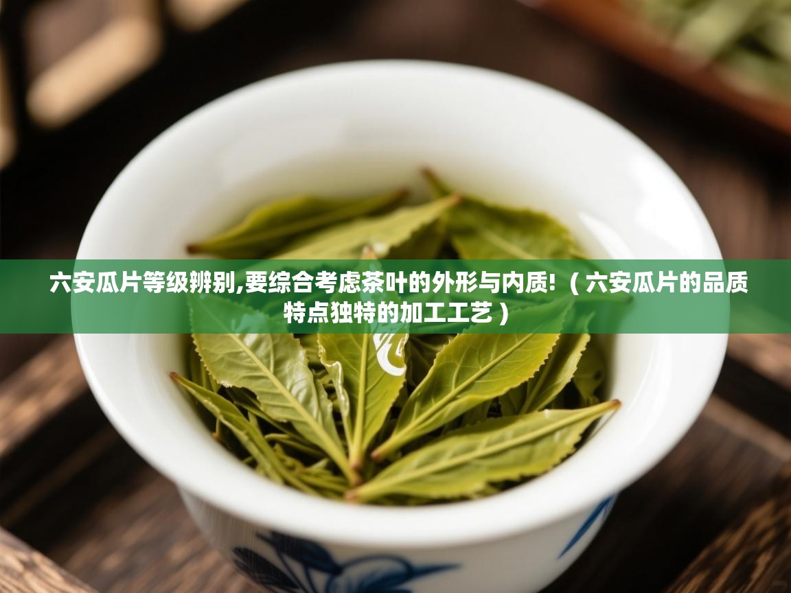  六安瓜片等级辨别,要综合考虑茶叶的外形与内质!  ( 六安瓜片的品质特点独特的加工工艺 )