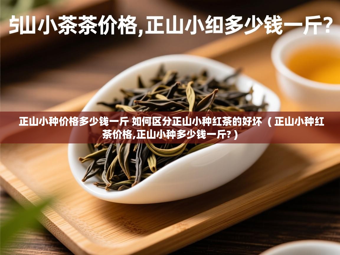  正山小种价格多少钱一斤 如何区分正山小种红茶的好坏  ( 正山小种红茶价格,正山小种多少钱一斤? )