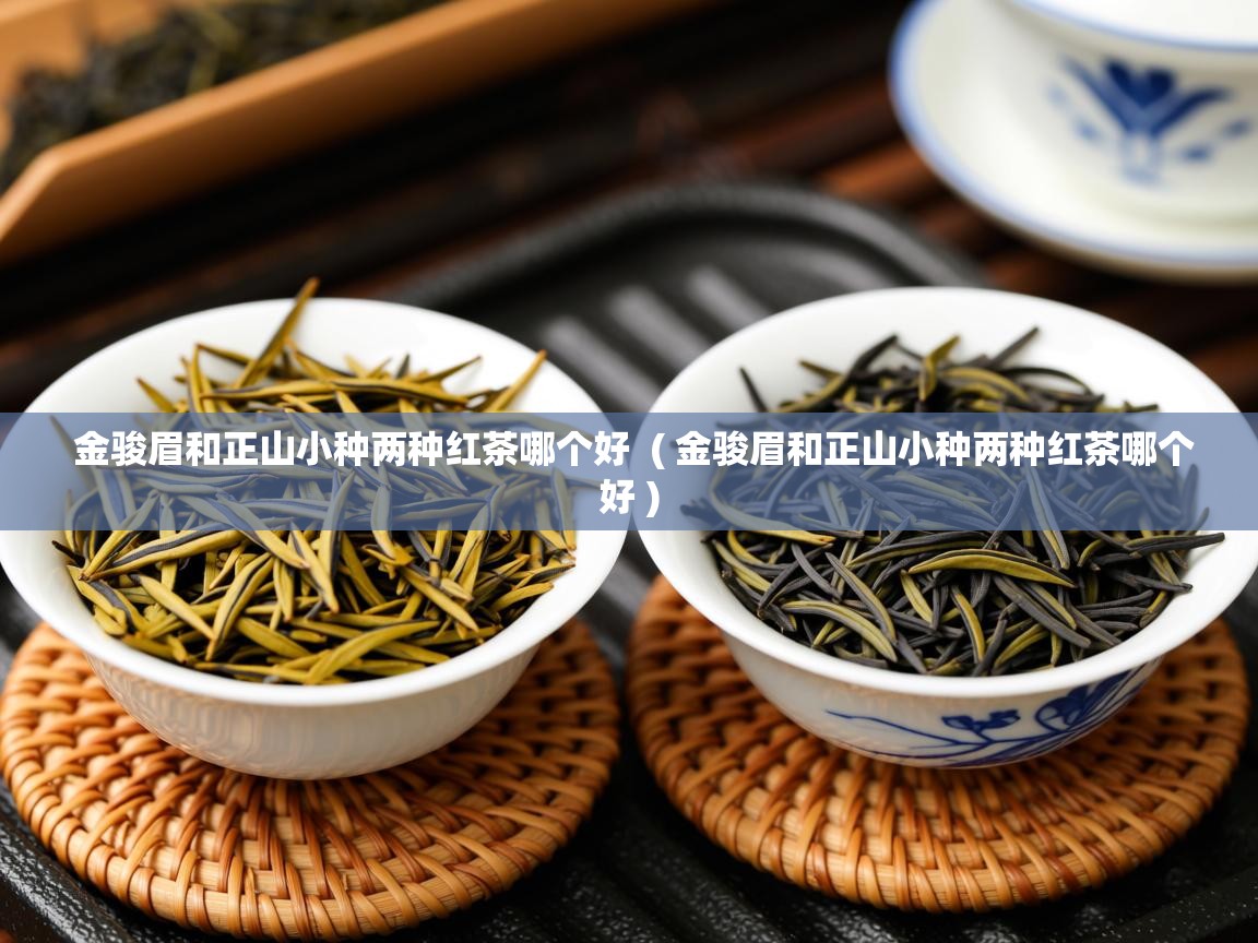  金骏眉和正山小种两种红茶哪个好  ( 金骏眉和正山小种两种红茶哪个好 )