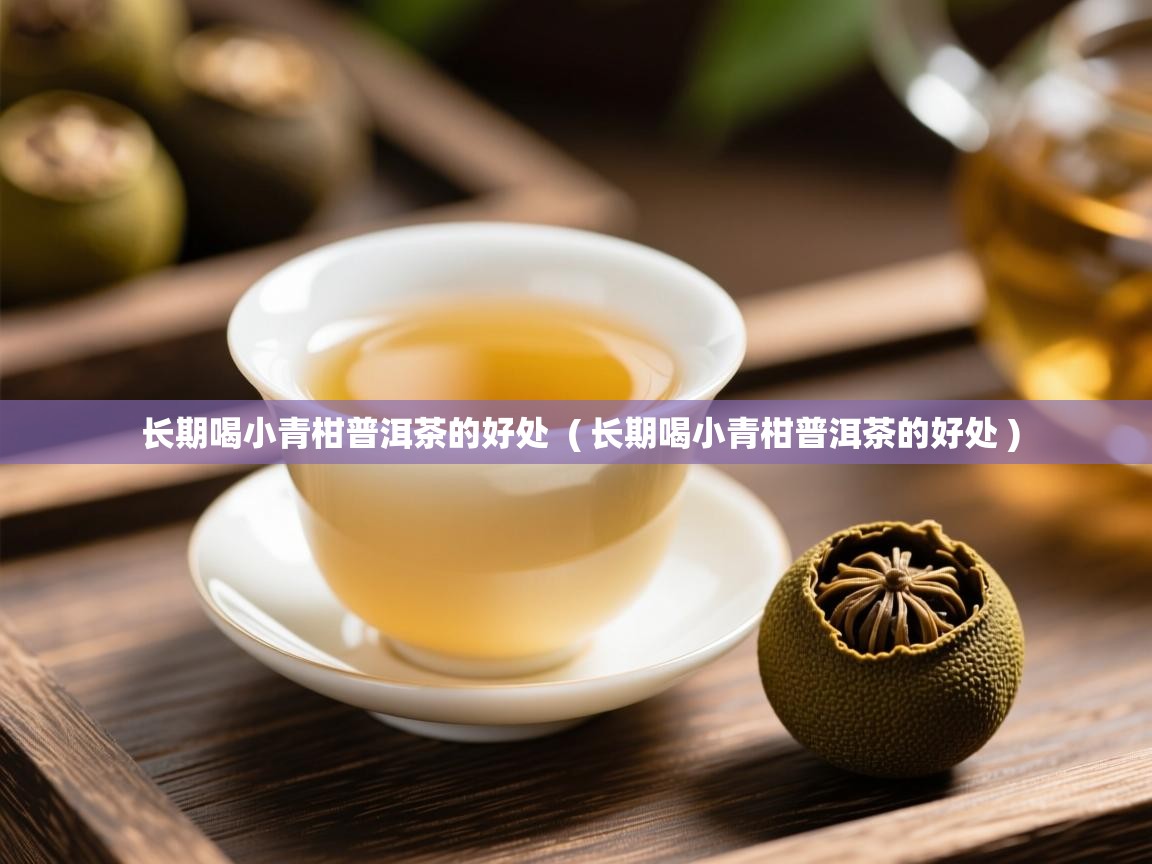  长期喝小青柑普洱茶的好处  ( 长期喝小青柑普洱茶的好处 )