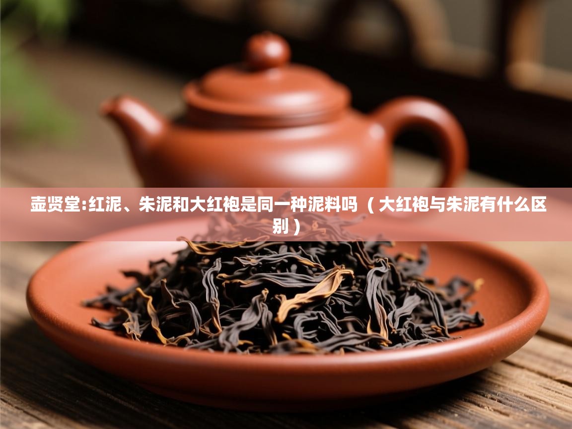 壶贤堂:红泥、朱泥和大红袍是同一种泥料吗 ( 大红袍与朱泥有什么区别 ) 壶贤堂:红泥、朱泥和大红袍是同一种泥料吗 ( 大红袍与朱泥有什么区别 )
