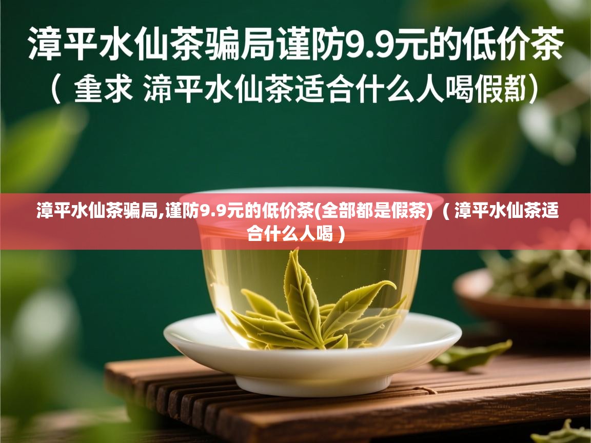 漳平水仙茶骗局,谨防9.9元的低价茶(全部都是假茶) ( 漳平水仙茶适合什么人喝 ) 漳平水仙茶骗局,谨防9.9元的低价茶(全部都是假茶) ( 漳平水仙茶适合什么人喝 )