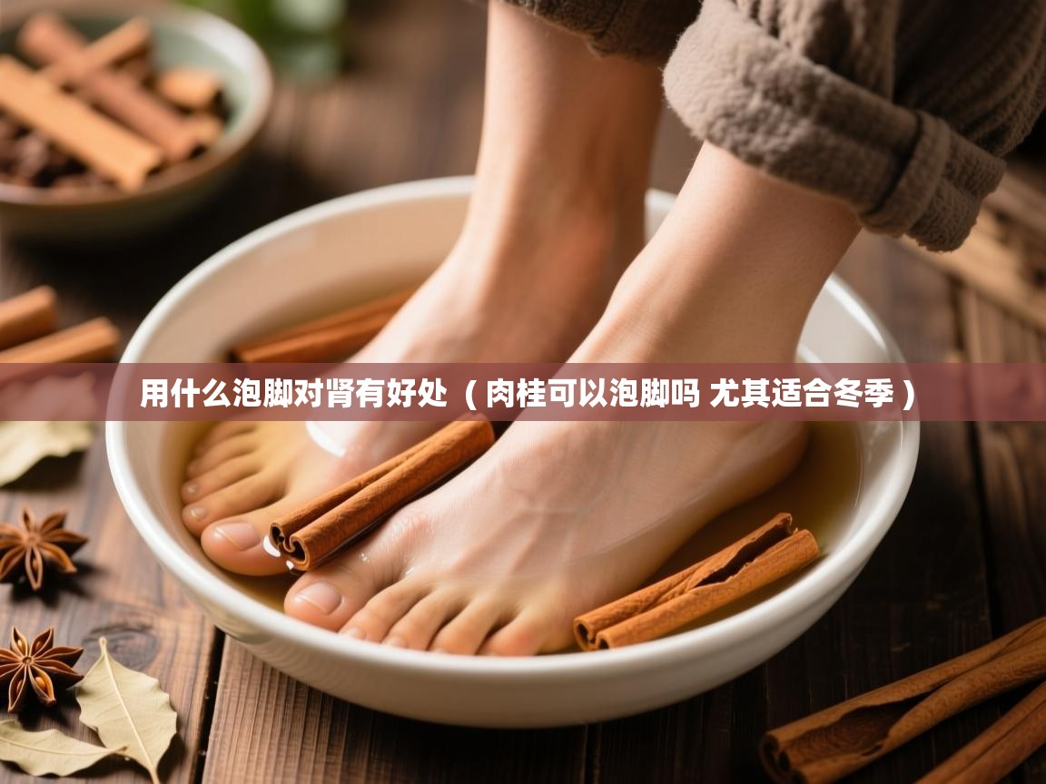  用什么泡脚对肾有好处  ( 肉桂可以泡脚吗 尤其适合冬季 )