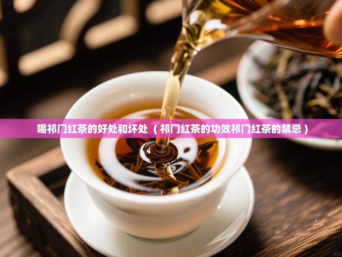  喝祁门红茶的好处和坏处  ( 祁门红茶的功效祁门红茶的禁忌 )