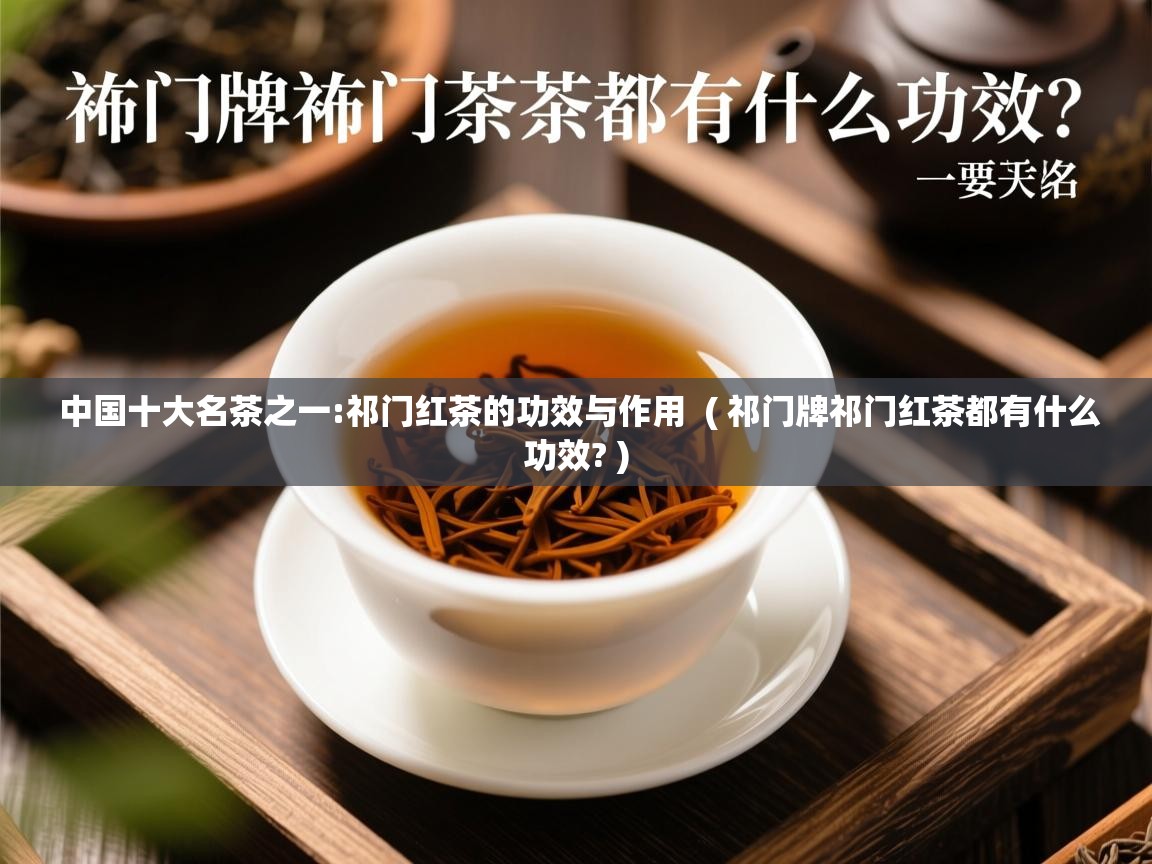 中国十大名茶之一:祁门红茶的功效与作用  ( 祁门牌祁门红茶都有什么功效? )