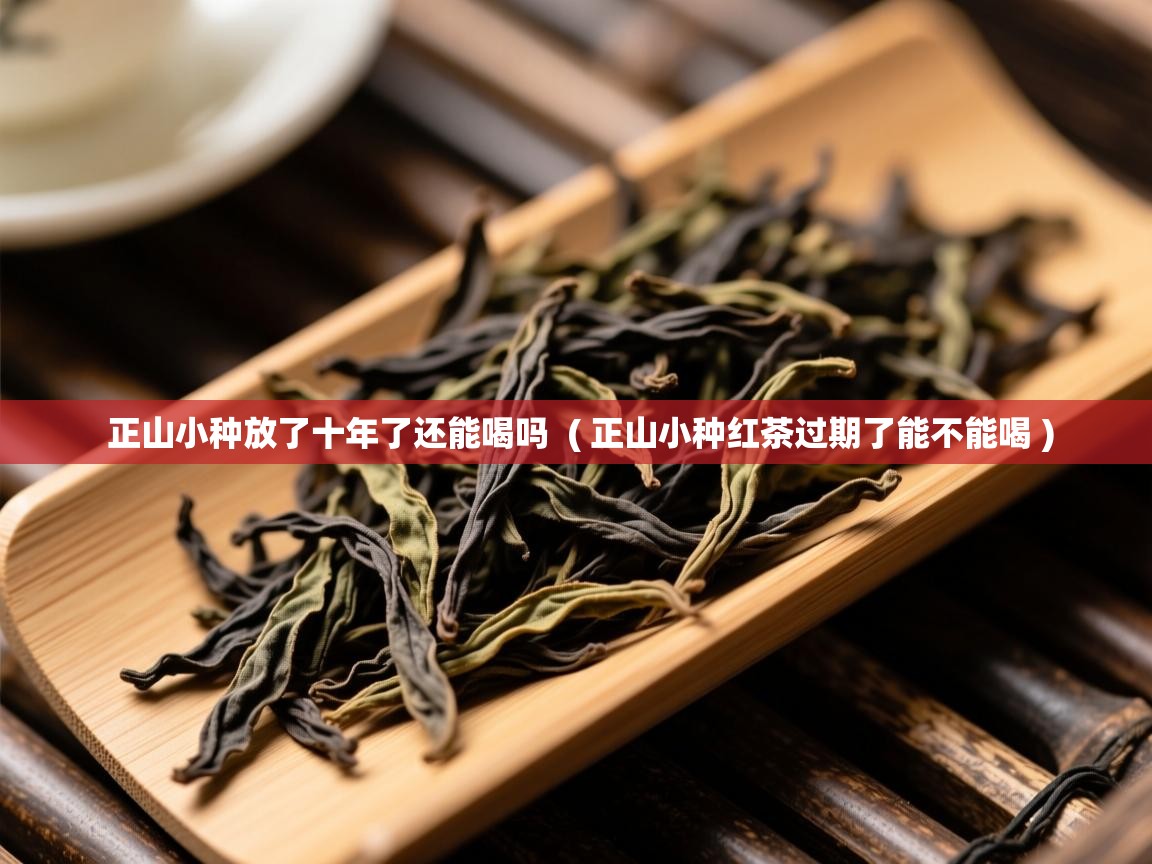  正山小种放了十年了还能喝吗  ( 正山小种红茶过期了能不能喝 )
