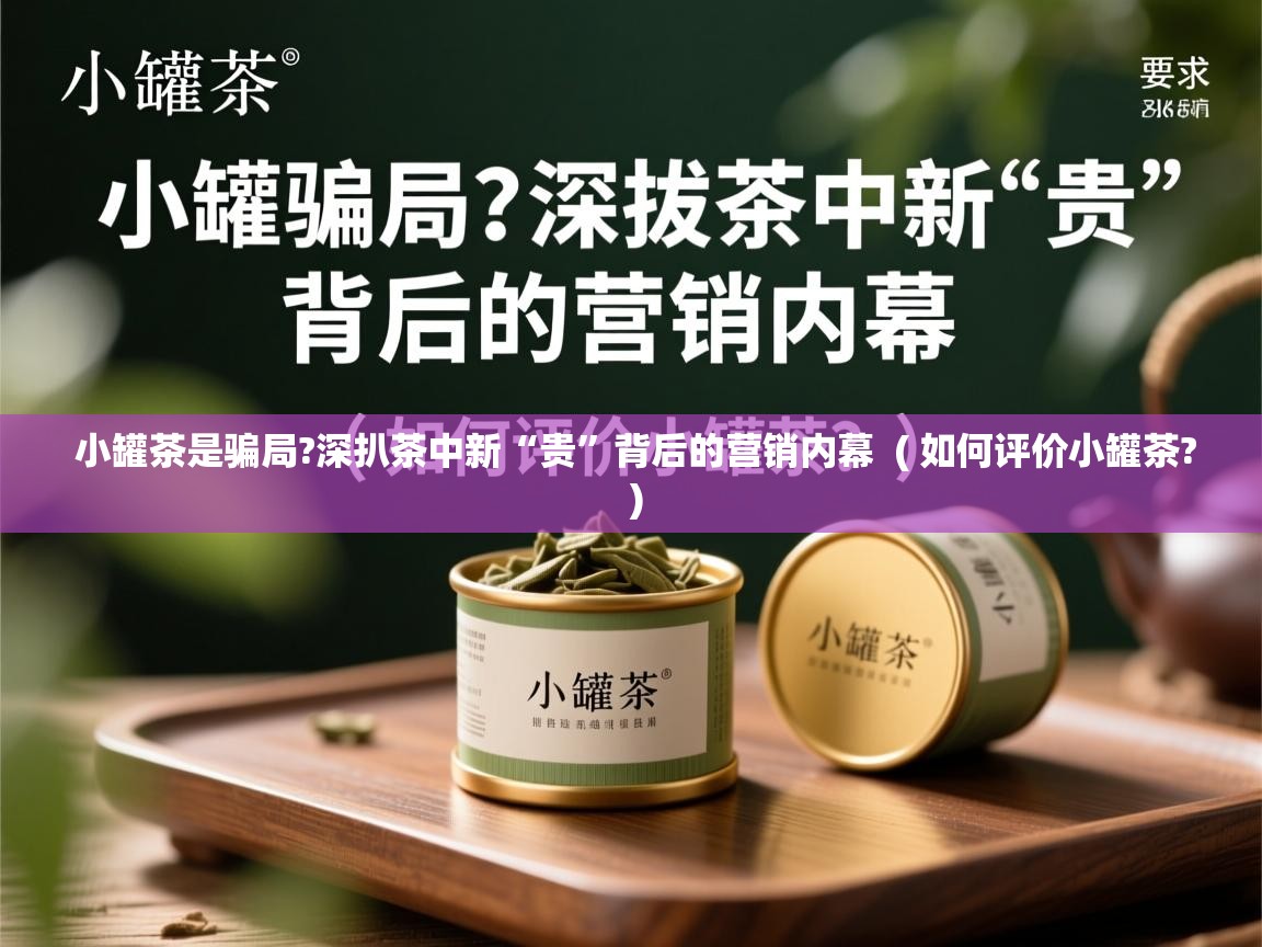  小罐茶是骗局?深扒茶中新“贵”背后的营销内幕  ( 如何评价小罐茶? )