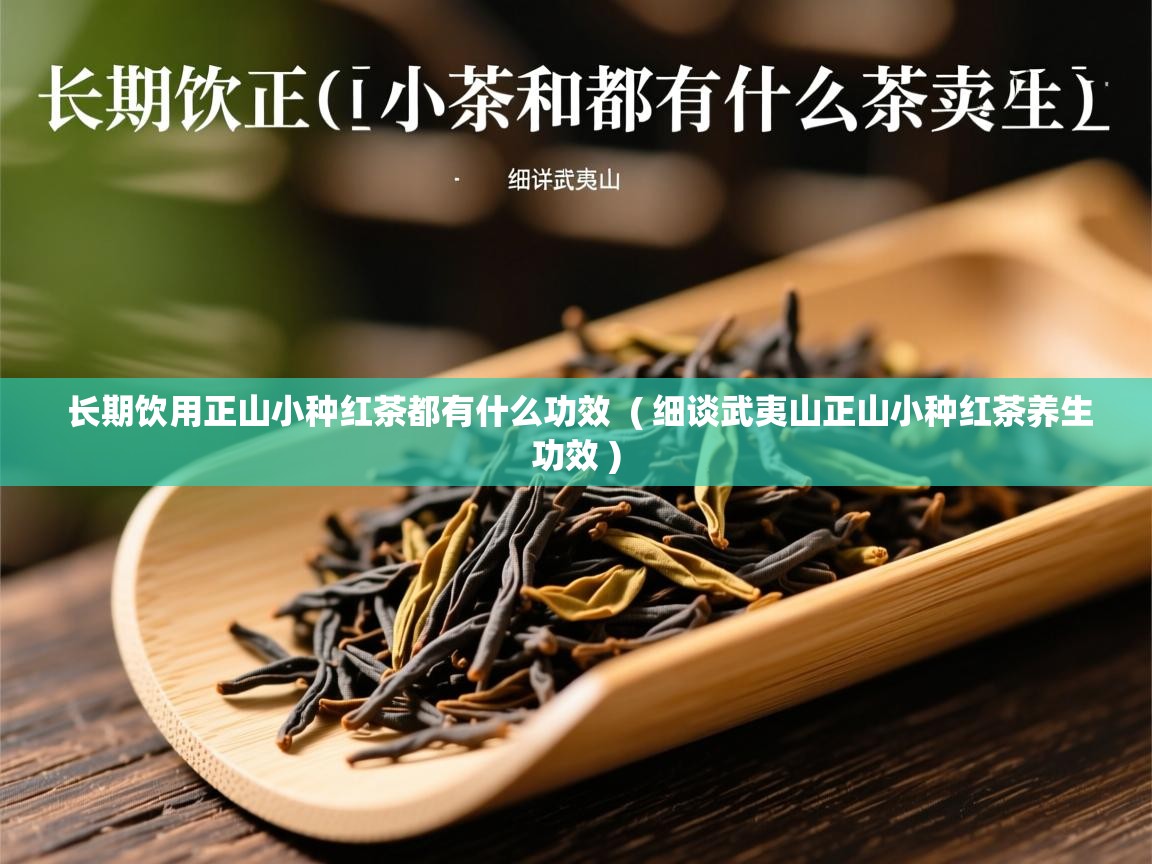 长期饮用正山小种红茶都有什么功效 ( 细谈武夷山正山小种红茶养生功效 ) 长期饮用正山小种红茶都有什么功效 ( 细谈武夷山正山小种红茶养生功效 )