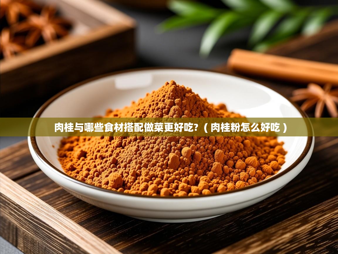 肉桂与哪些食材搭配做菜更好吃? ( 肉桂粉怎么好吃 ) 肉桂与哪些食材搭配做菜更好吃? ( 肉桂粉怎么好吃 )