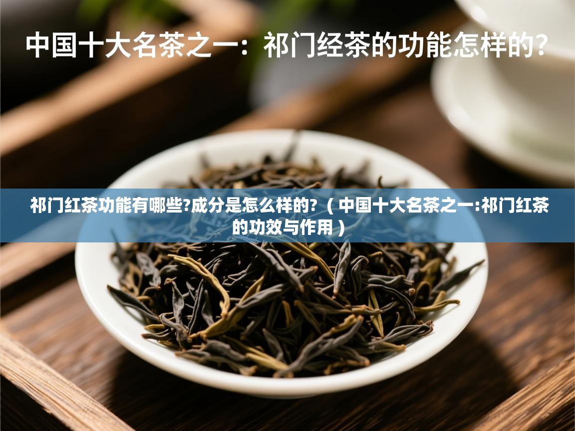  祁门红茶功能有哪些?成分是怎么样的?  ( 中国十大名茶之一:祁门红茶的功效与作用 )