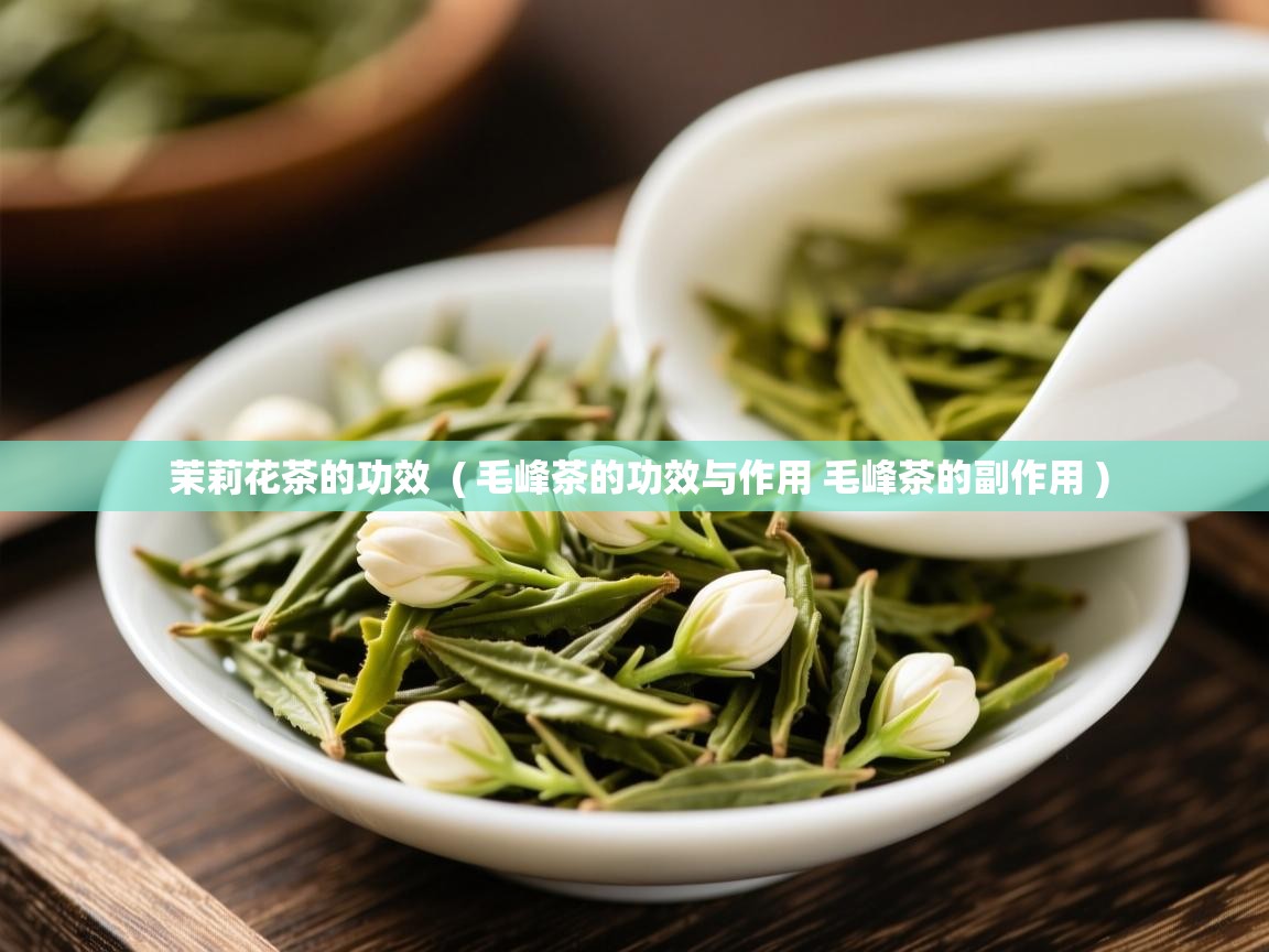 茉莉花茶的功效 ( 毛峰茶的功效与作用 毛峰茶的副作用 ) 茉莉花茶的功效 ( 毛峰茶的功效与作用 毛峰茶的副作用 )