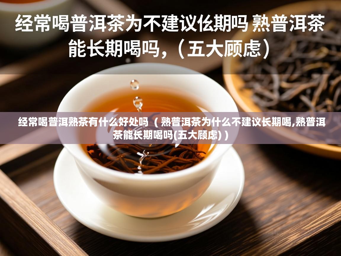 经常喝普洱熟茶有什么好处吗 ( 熟普洱茶为什么不建议长期喝,熟普洱茶能长期喝吗(五大顾虑) ) 经常喝普洱熟茶有什么好处吗 ( 熟普洱茶为什么不建议长期喝,熟普洱茶能长期喝吗(五大顾虑) )