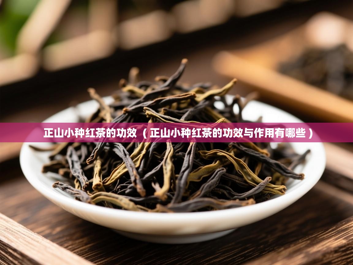  正山小种红茶的功效  ( 正山小种红茶的功效与作用有哪些 )