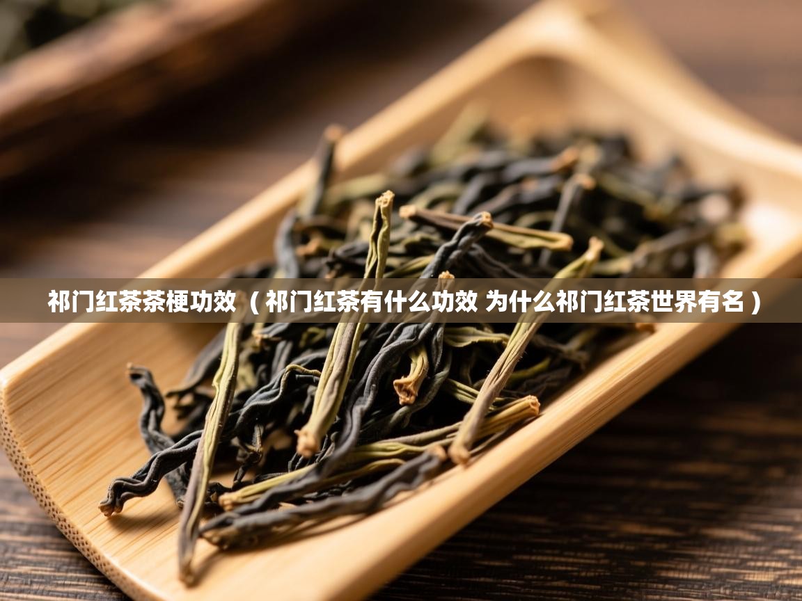  祁门红茶茶梗功效  ( 祁门红茶有什么功效 为什么祁门红茶世界有名 )