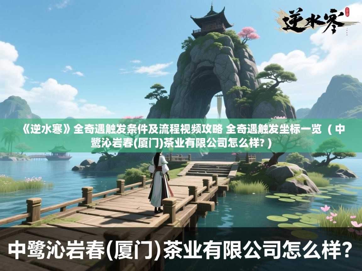  《逆水寒》全奇遇触发条件及流程视频攻略 全奇遇触发坐标一览  ( 中鹭沁岩春(厦门)茶业有限公司怎么样? )