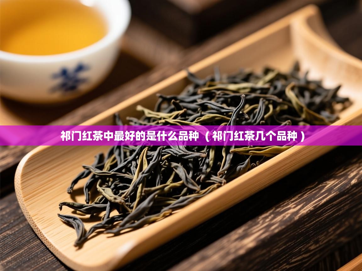  祁门红茶中最好的是什么品种  ( 祁门红茶几个品种 )
