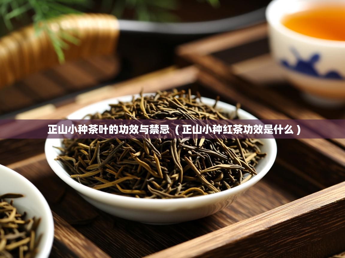 正山小种茶叶的功效与禁忌 ( 正山小种红茶功效是什么 ) 正山小种茶叶的功效与禁忌 ( 正山小种红茶功效是什么 )