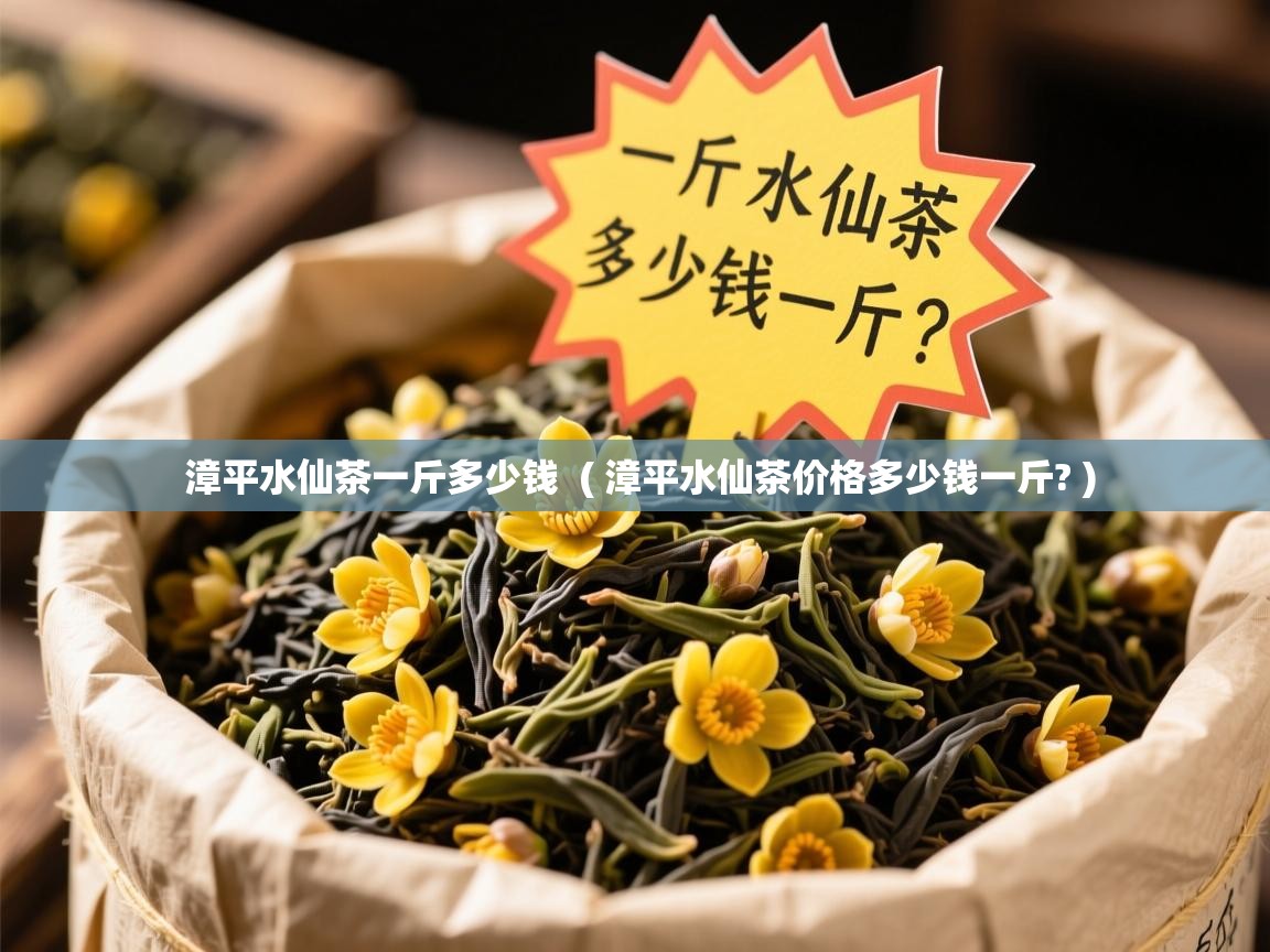 漳平水仙茶一斤多少钱 ( 漳平水仙茶价格多少钱一斤? ) 漳平水仙茶一斤多少钱 ( 漳平水仙茶价格多少钱一斤? )