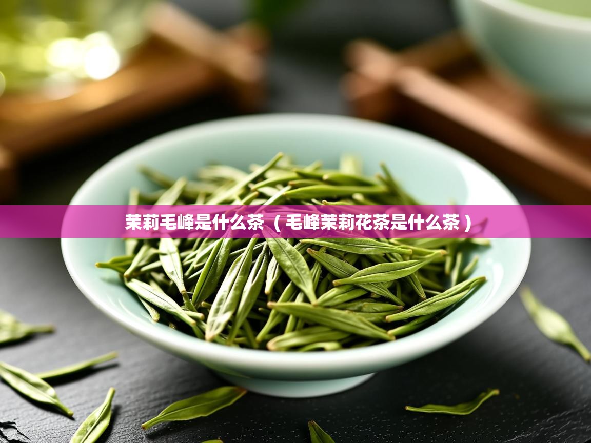 茉莉毛峰是什么茶 ( 毛峰茉莉花茶是什么茶 ) 茉莉毛峰是什么茶 ( 毛峰茉莉花茶是什么茶 )