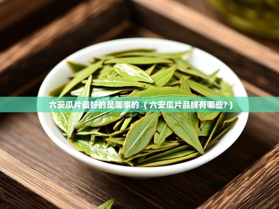  六安瓜片最好的是哪家的  ( 六安瓜片品牌有哪些? )
