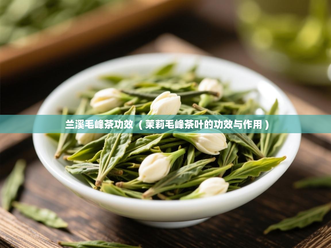 兰溪毛峰茶功效 ( 茉莉毛峰茶叶的功效与作用 ) 兰溪毛峰茶功效 ( 茉莉毛峰茶叶的功效与作用 )