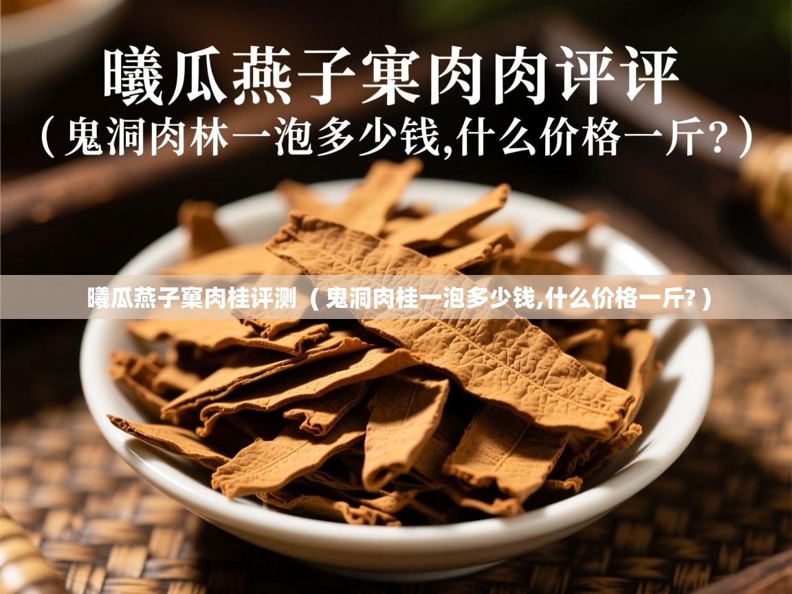 曦瓜燕子窠肉桂评测 ( 鬼洞肉桂一泡多少钱,什么价格一斤? ) 曦瓜燕子窠肉桂评测 ( 鬼洞肉桂一泡多少钱,什么价格一斤? )