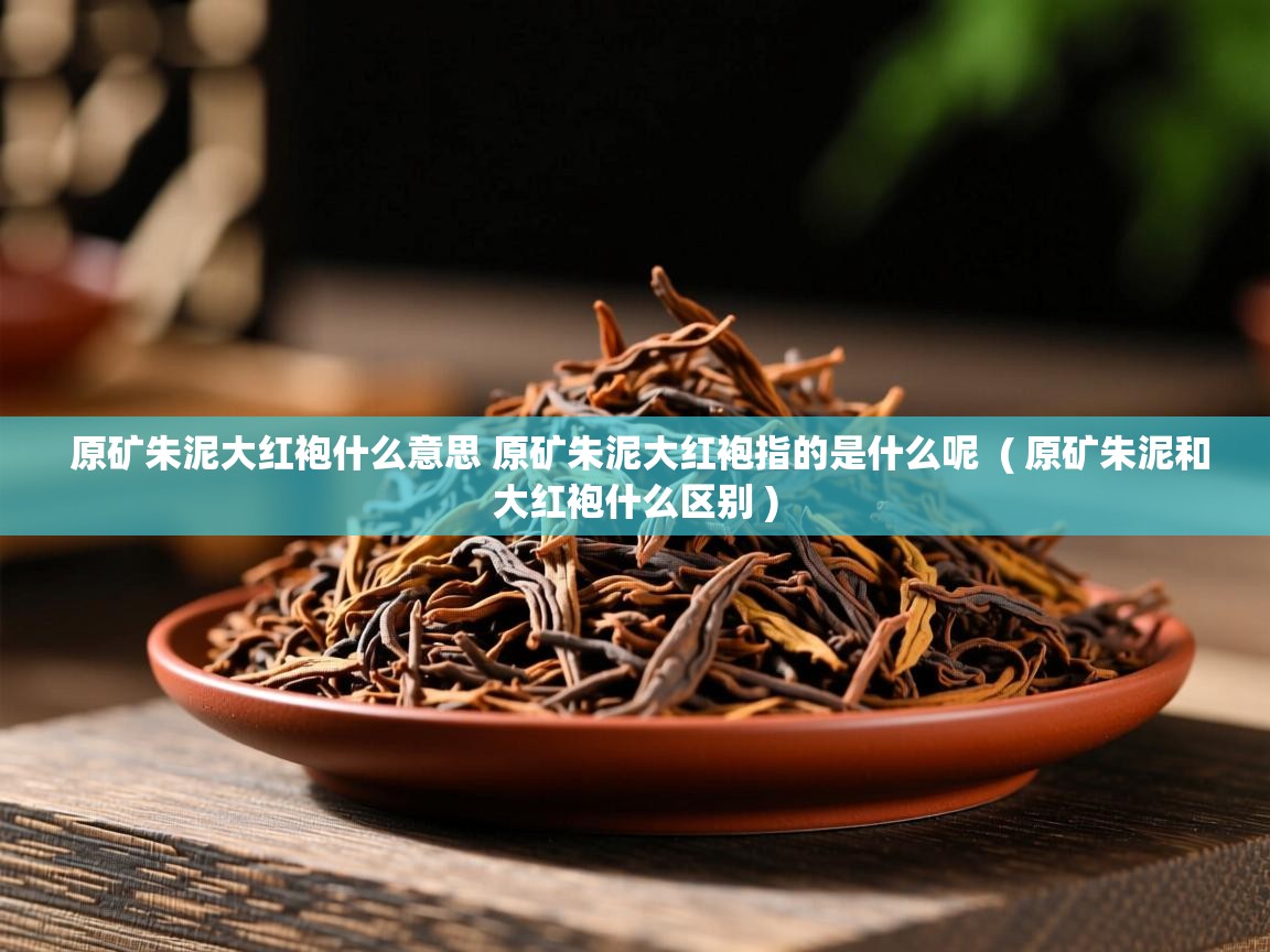 原矿朱泥大红袍什么意思 原矿朱泥大红袍指的是什么呢 ( 原矿朱泥和大红袍什么区别 ) 原矿朱泥大红袍什么意思 原矿朱泥大红袍指的是什么呢 ( 原矿朱泥和大红袍什么区别 )