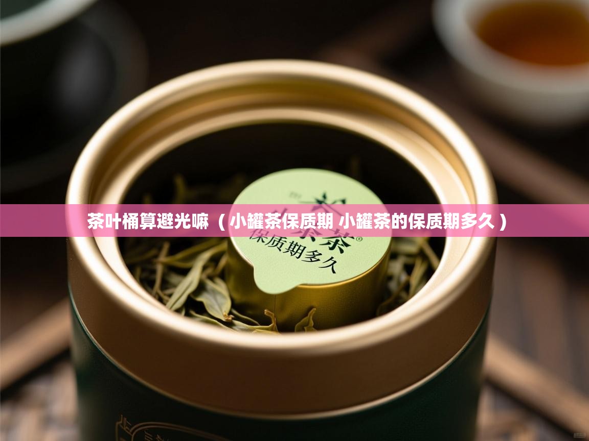 茶叶桶算避光嘛 ( 小罐茶保质期 小罐茶的保质期多久 ) 茶叶桶算避光嘛 ( 小罐茶保质期 小罐茶的保质期多久 )