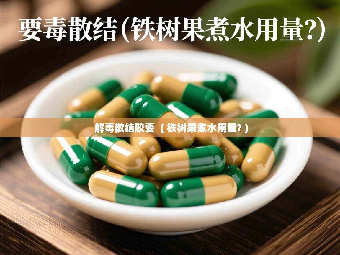 解毒散结胶囊 ( 铁树果煮水用量? ) 解毒散结胶囊 ( 铁树果煮水用量? )