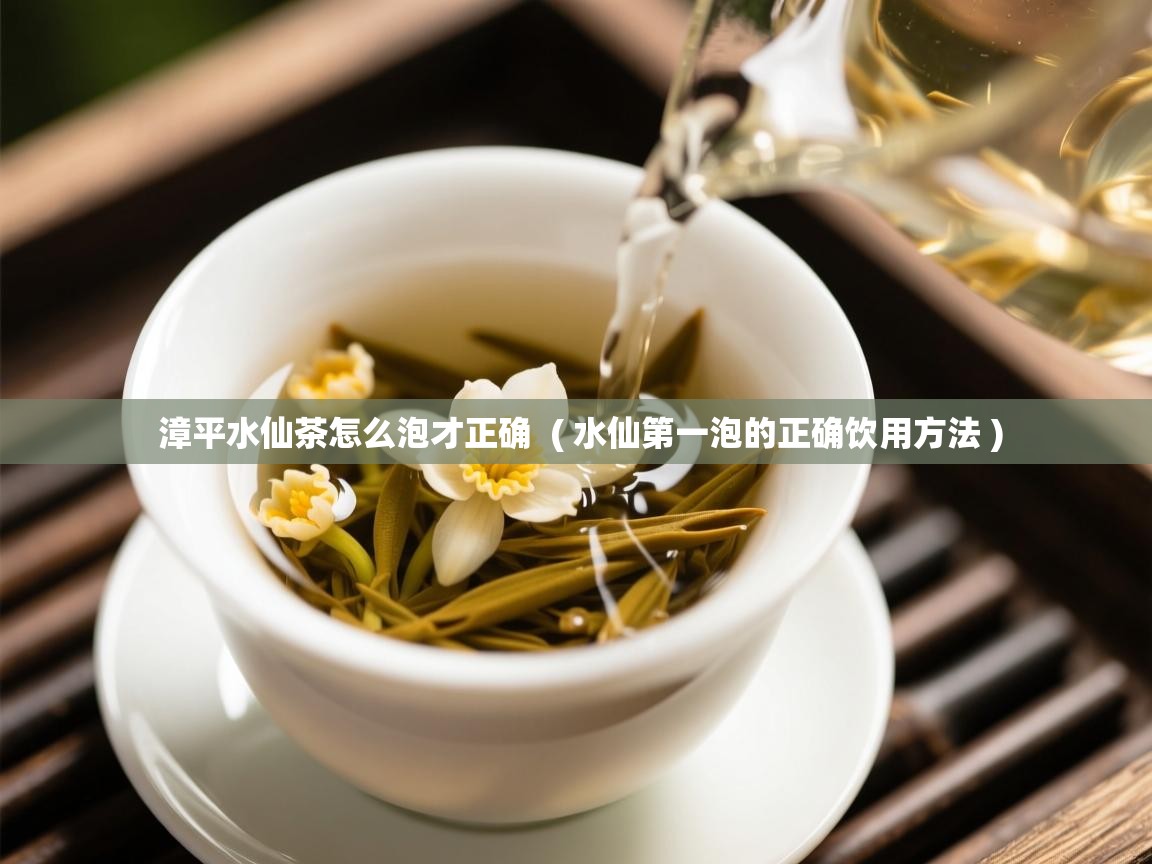 漳平水仙茶怎么泡才正确 ( 水仙第一泡的正确饮用方法 ) 漳平水仙茶怎么泡才正确 ( 水仙第一泡的正确饮用方法 )