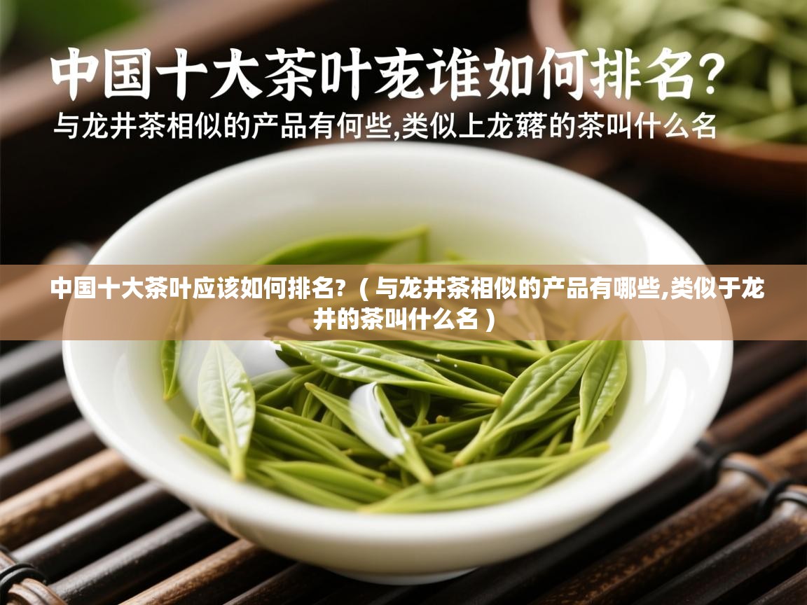  中国十大茶叶应该如何排名?  ( 与龙井茶相似的产品有哪些,类似于龙井的茶叫什么名 )