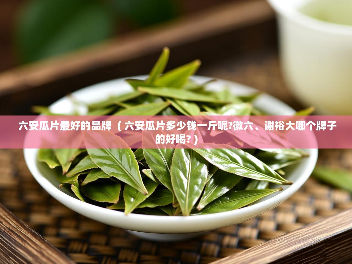  六安瓜片最好的品牌  ( 六安瓜片多少钱一斤呢?徽六、谢裕大哪个牌子的好喝? )