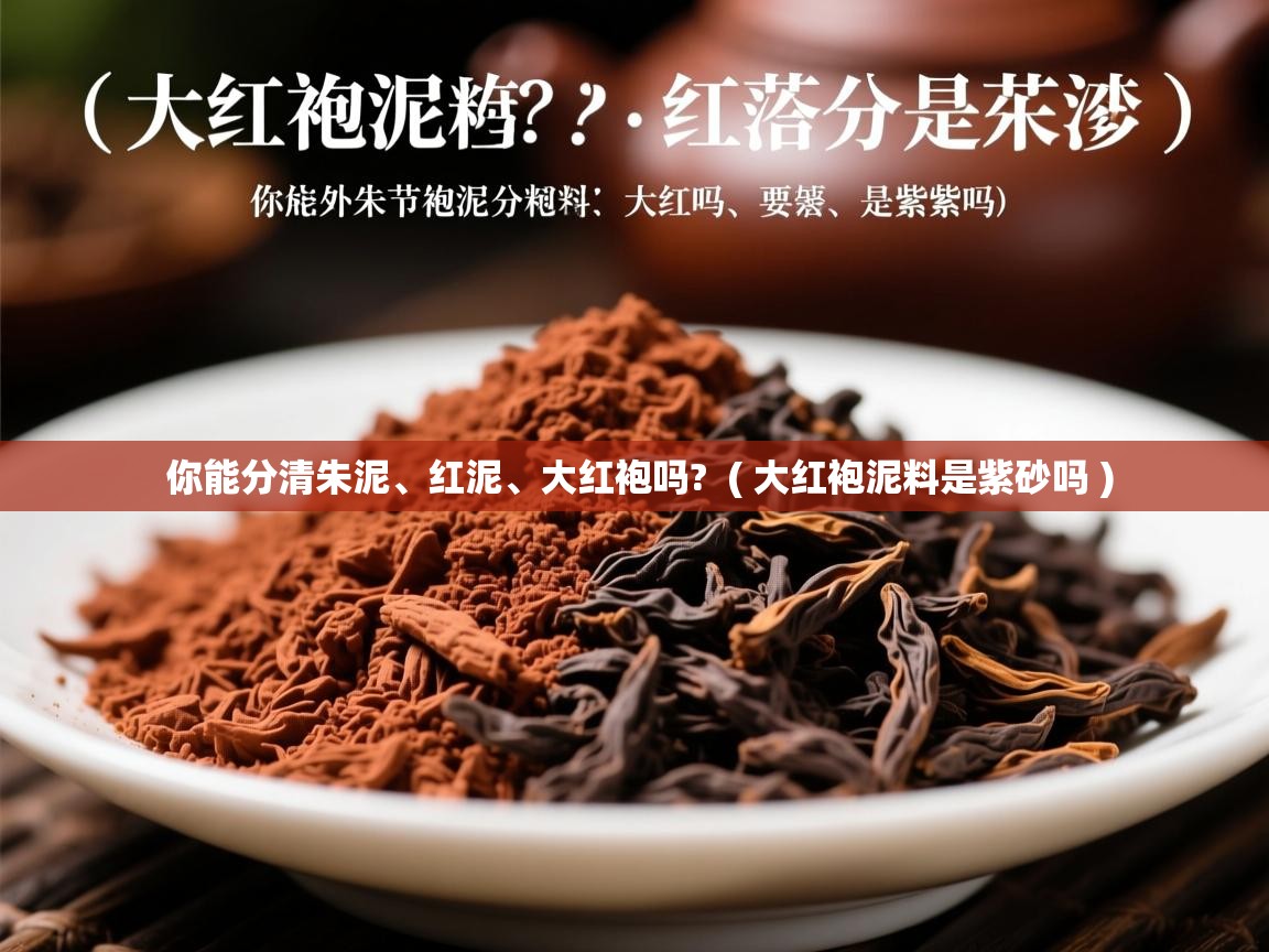 你能分清朱泥、红泥、大红袍吗? ( 大红袍泥料是紫砂吗 ) 你能分清朱泥、红泥、大红袍吗? ( 大红袍泥料是紫砂吗 )