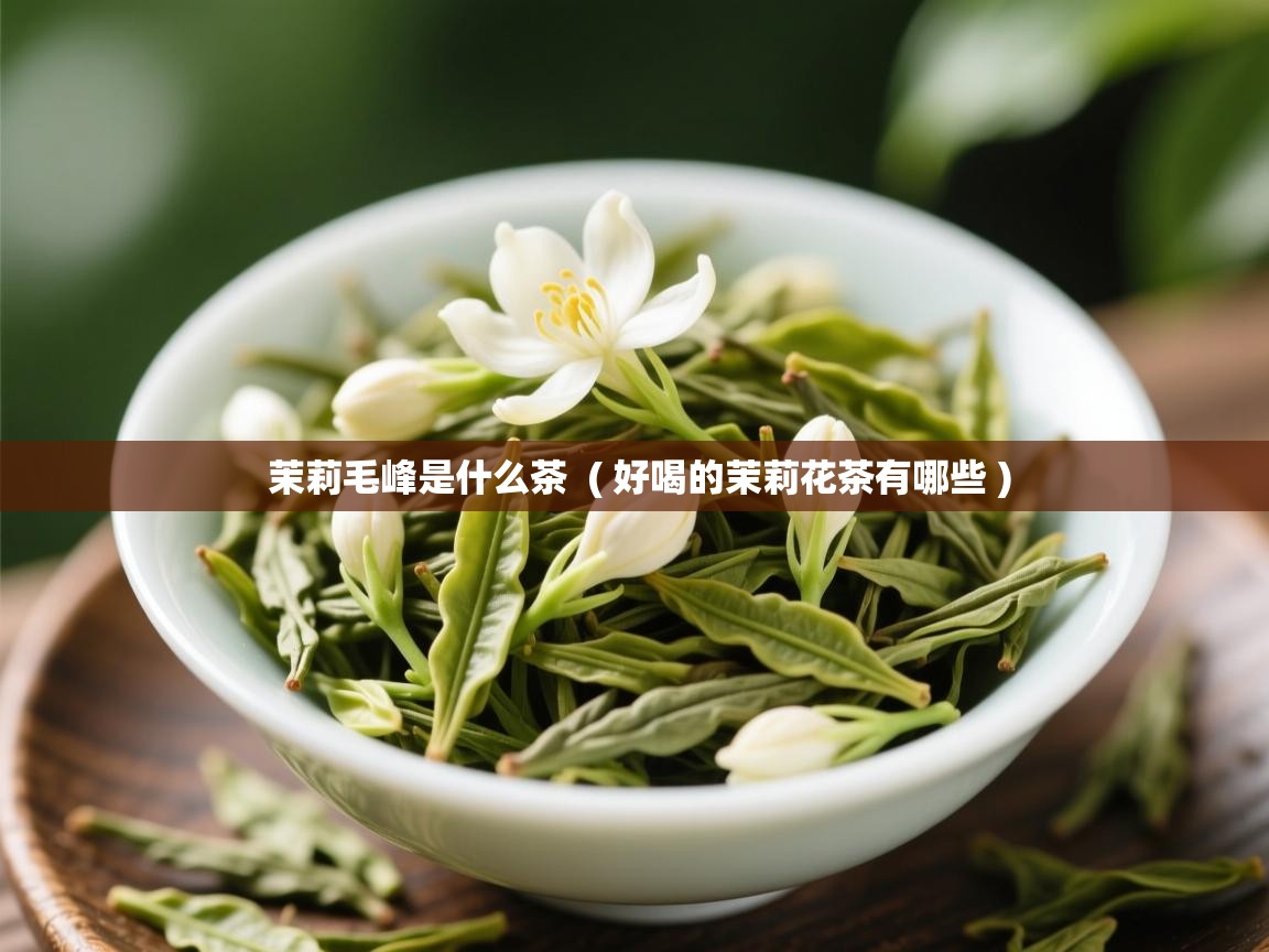  茉莉毛峰是什么茶  ( 好喝的茉莉花茶有哪些 )