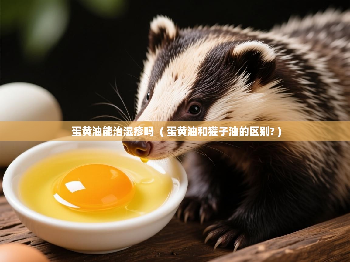  蛋黄油能治湿疹吗  ( 蛋黄油和獾子油的区别? )