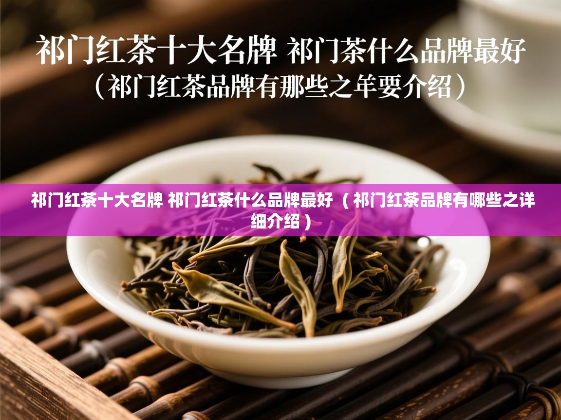 祁门红茶十大名牌 祁门红茶什么品牌最好 ( 祁门红茶品牌有哪些之详细介绍 ) 祁门红茶十大名牌 祁门红茶什么品牌最好 ( 祁门红茶品牌有哪些之详细介绍 )