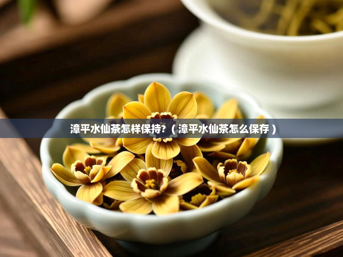  漳平水仙茶怎样保持?  ( 漳平水仙茶怎么保存 )