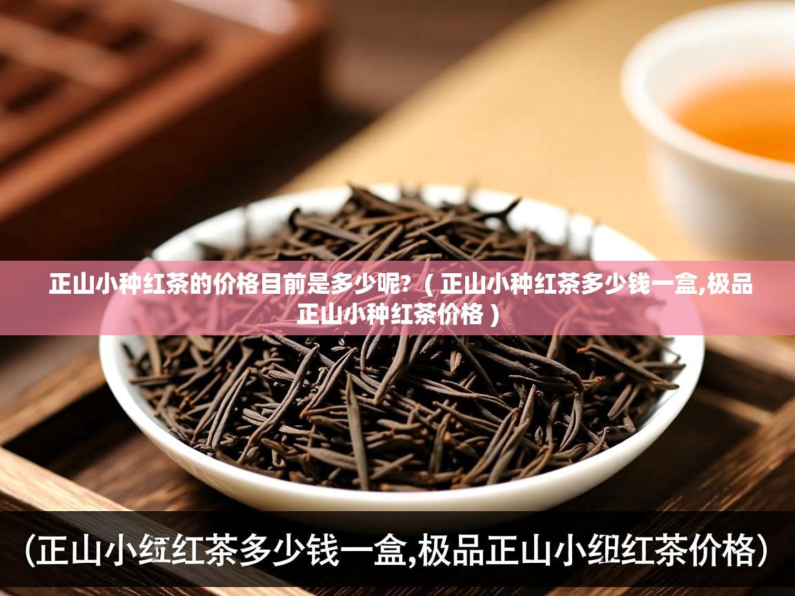正山小种红茶的价格目前是多少呢? ( 正山小种红茶多少钱一盒,极品正山小种红茶价格 ) 正山小种红茶的价格目前是多少呢? ( 正山小种红茶多少钱一盒,极品正山小种红茶价格 )