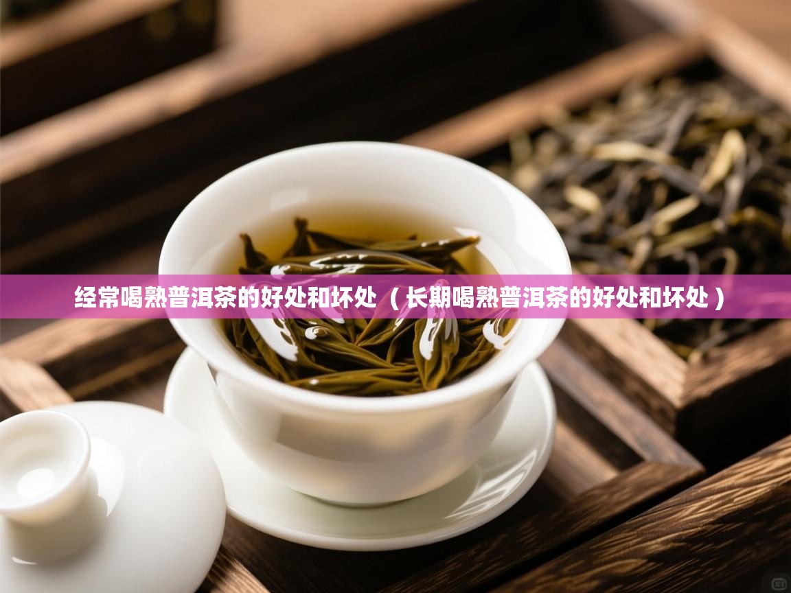  经常喝熟普洱茶的好处和坏处  ( 长期喝熟普洱茶的好处和坏处 )