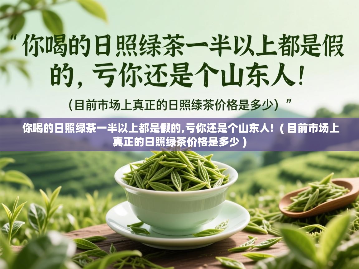 你喝的日照绿茶一半以上都是假的,亏你还是个山东人!  ( 目前市场上真正的日照绿茶价格是多少 )
