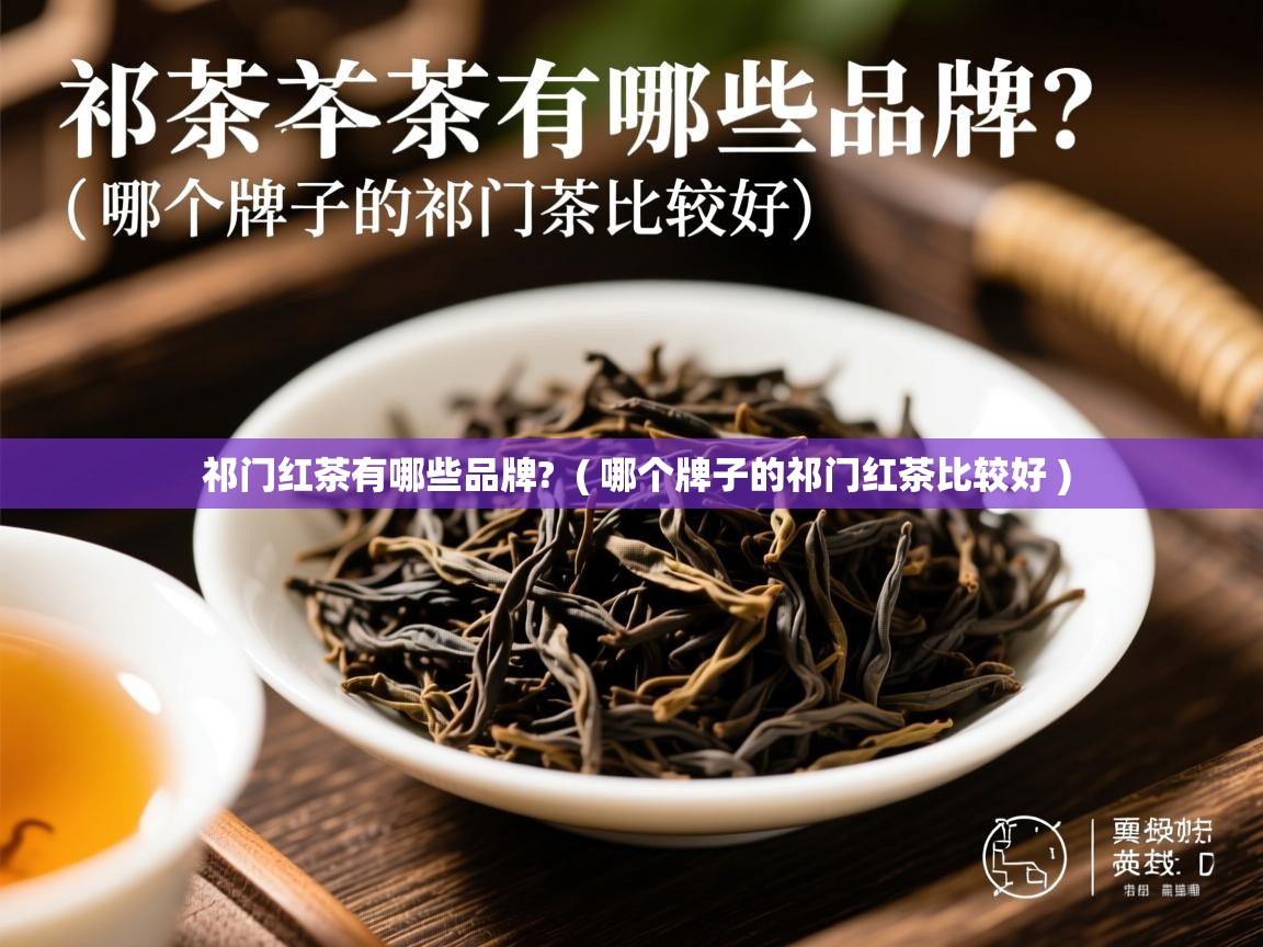 祁门红茶有哪些品牌? ( 哪个牌子的祁门红茶比较好 ) 祁门红茶有哪些品牌? ( 哪个牌子的祁门红茶比较好 )