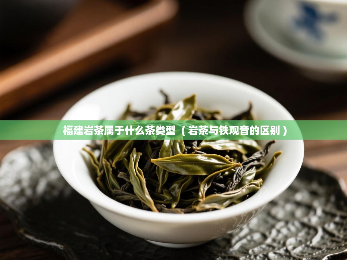  福建岩茶属于什么茶类型  ( 岩茶与铁观音的区别 )
